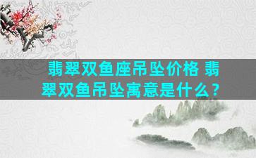 翡翠双鱼座吊坠价格 翡翠双鱼吊坠寓意是什么？